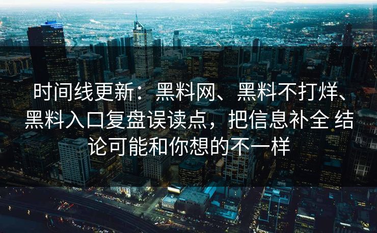 时间线更新：黑料网、黑料不打烊、黑料入口复盘误读点，把信息补全 结论可能和你想的不一样