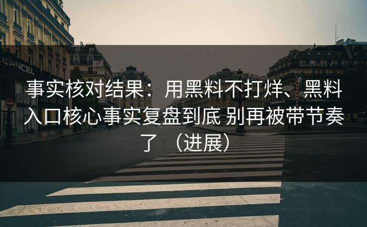 事实核对结果：用黑料不打烊、黑料入口核心事实复盘到底 别再被带节奏了 （进展）